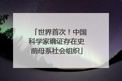 世界首次！中国科学家确证存在史前母系社会组织