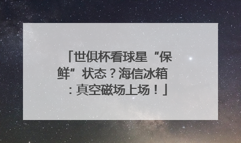 世俱杯看球星“保鲜”状态？海信冰箱：真空磁场上场！