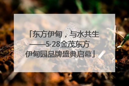东方伊甸，与水共生——5·28金茂东方伊甸园品牌盛典启幕