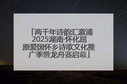 两千年诗韵汇溆浦 2025湖南·怀化屈原爱国怀乡诗歌文化推广季暨龙舟赛启幕
