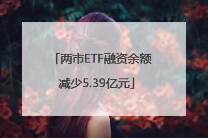 两市ETF融资余额减少5.39亿元