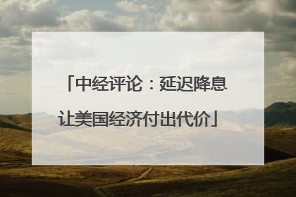 中经评论：延迟降息让美国经济付出代价