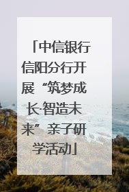 中信银行信阳分行开展“筑梦成长·智造未来”亲子研学活动