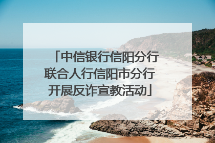 中信银行信阳分行联合人行信阳市分行开展反诈宣教活动