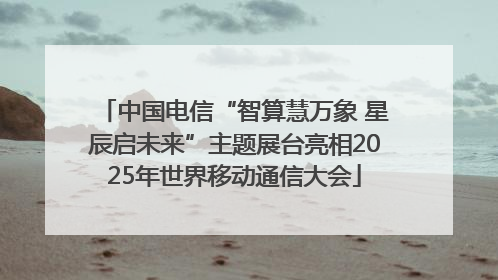 中国电信“智算慧万象 星辰启未来”主题展台亮相2025年世界移动通信大会