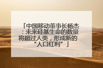 中国移动董事长杨杰：未来硅基生命的数量将超过人类，形成新的“人口红利”