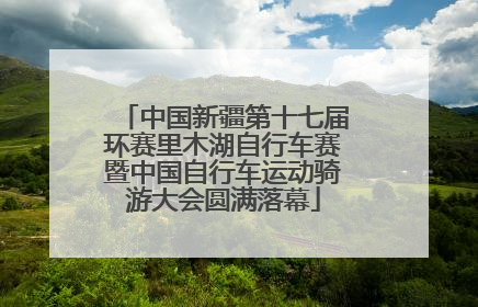 中国新疆第十七届环赛里木湖自行车赛暨中国自行车运动骑游大会圆满落幕