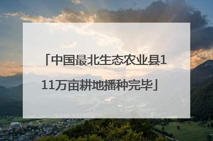 中国最北生态农业县111万亩耕地播种完毕