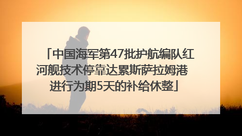 中国海军第47批护航编队红河舰技术停靠达累斯萨拉姆港 进行为期5天的补给休整