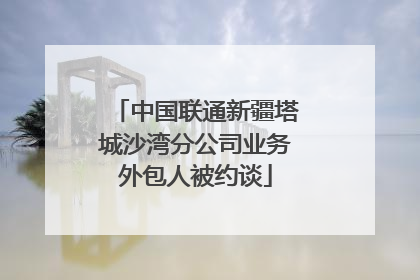 中国联通新疆塔城沙湾分公司业务外包人被约谈