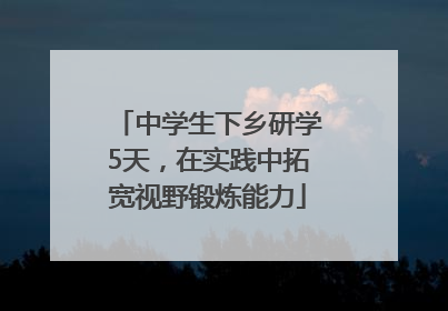 中学生下乡研学5天，在实践中拓宽视野锻炼能力