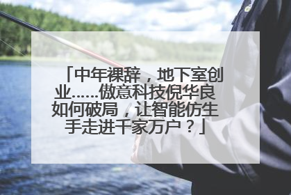中年裸辞，地下室创业……傲意科技倪华良如何破局，让智能仿生手走进千家万户？