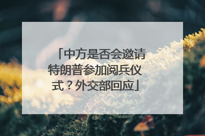 中方是否会邀请特朗普参加阅兵仪式？外交部回应