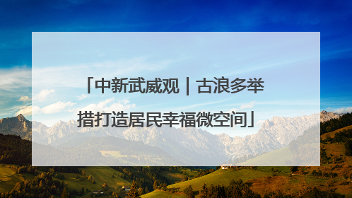 中新武威观｜古浪多举措打造居民幸福微空间