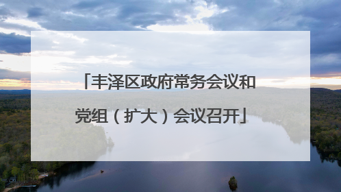 丰泽区政府常务会议和党组（扩大）会议召开