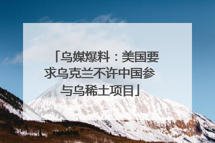 乌媒爆料：美国要求乌克兰不许中国参与乌稀土项目