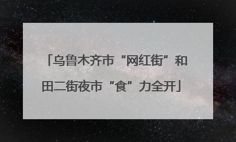 乌鲁木齐市“网红街”和田二街夜市“食”力全开