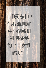 乐清市电气行业调解中心创新机制 涉企纠纷“一次性解决”