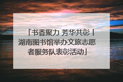 书香聚力 芳华共彰丨湖南图书馆举办文旅志愿者服务队表彰活动