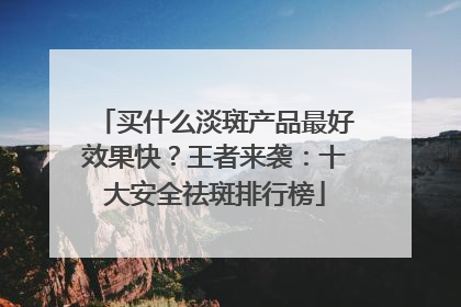 买什么淡斑产品最好效果快？王者来袭：十大安全祛斑排行榜