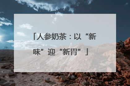 人参奶茶：以“新味”迎“新胃”
