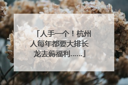 人手一个！杭州人每年都要大排长龙去薅福利……