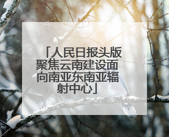 人民日报头版聚焦云南建设面向南亚东南亚辐射中心