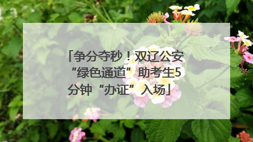 争分夺秒！双辽公安“绿色通道”助考生5分钟“办证”入场