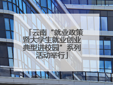 云南“就业政策暨大学生就业创业典型进校园”系列活动举行