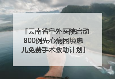云南省阜外医院启动800例先心病困境患儿免费手术救助计划
