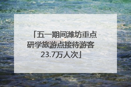 五一期间潍坊重点研学旅游点接待游客23.7万人次