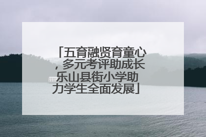 五育融贤育童心，多元考评助成长 乐山县街小学助力学生全面发展