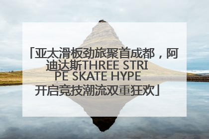 亚太滑板劲旅聚首成都，阿迪达斯THREE STRIPE SKATE HYPE开启竞技潮流双重狂欢