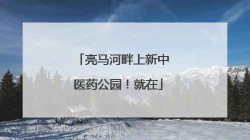 亮马河畔上新中医药公园！就在