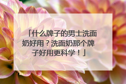 什么牌子的男士洗面奶好用？洗面奶那个牌子好用更科学！