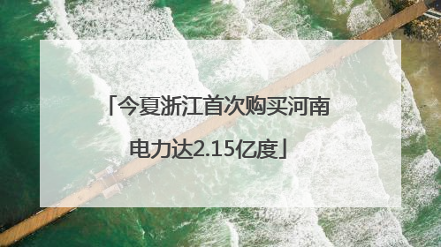 今夏浙江首次购买河南电力达2.15亿度