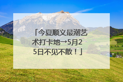 今夏顺义最潮艺术打卡地→5月25日不见不散！