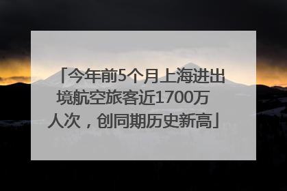 今年前5个月上海进出境航空旅客近1700万人次，创同期历史新高