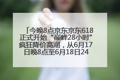 今晚8点京东京东618正式开始“巅峰28小时”疯狂降价高潮，从6月17日晚8点至6月18日24点内最便宜优惠
