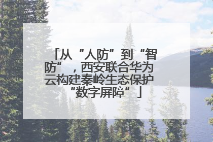 从“人防”到“智防”，西安联合华为云构建秦岭生态保护“数字屏障”