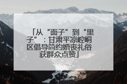 从“面子”到“里子”：甘肃平凉崆峒区倡导简约婚丧礼俗获群众点赞