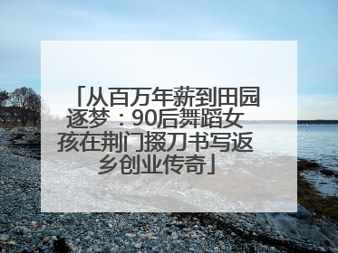从百万年薪到田园逐梦：90后舞蹈女孩在荆门掇刀书写返乡创业传奇