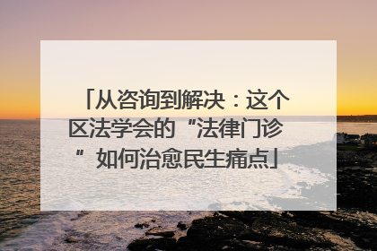 从咨询到解决：这个区法学会的“法律门诊”如何治愈民生痛点
