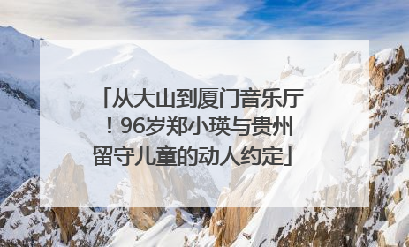 从大山到厦门音乐厅！96岁郑小瑛与贵州留守儿童的动人约定