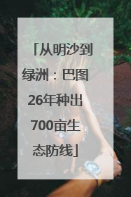 从明沙到绿洲：巴图26年种出700亩生态防线