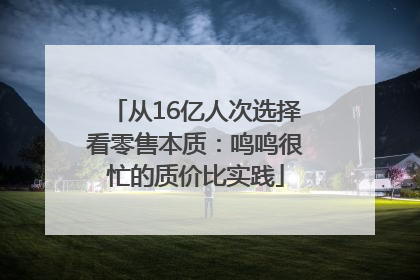 从16亿人次选择看零售本质：鸣鸣很忙的质价比实践