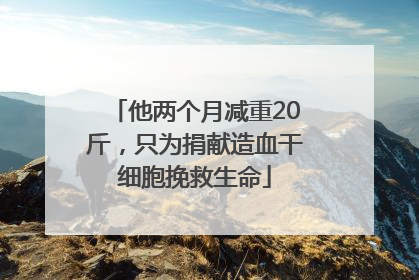 他两个月减重20斤，只为捐献造血干细胞挽救生命