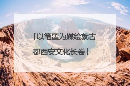 以笔墨为媒绘就古都西安文化长卷