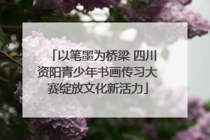 以笔墨为桥梁 四川资阳青少年书画传习大赛绽放文化新活力