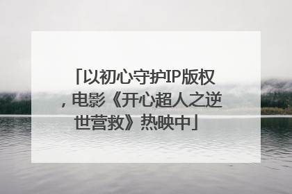 以初心守护IP版权，电影《开心超人之逆世营救》热映中